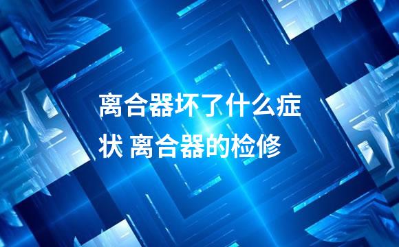 离合器坏了什么症状 离合器的检修